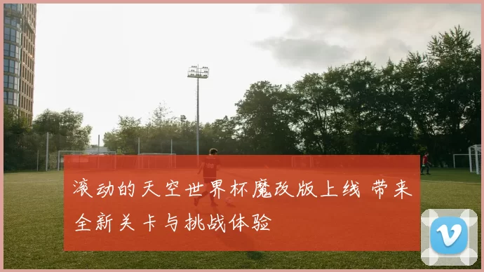 滚动的天空世界杯魔改版上线 带来全新关卡与挑战体验