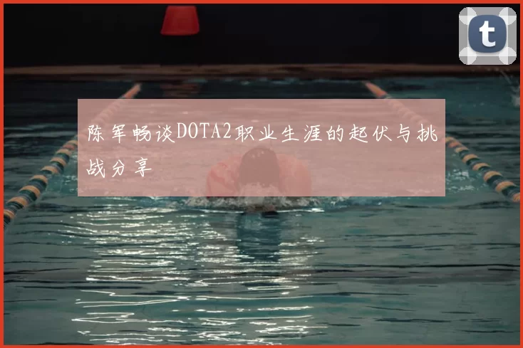 陈军畅谈DOTA2职业生涯的起伏与挑战分享