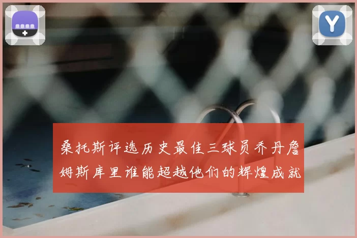 桑托斯评选历史最佳三球员乔丹詹姆斯库里谁能超越他们的辉煌成就
