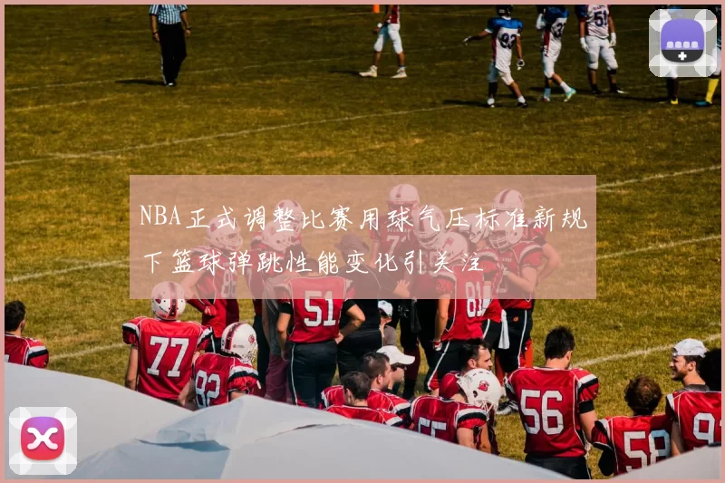NBA正式调整比赛用球气压标准新规下篮球弹跳性能变化引关注