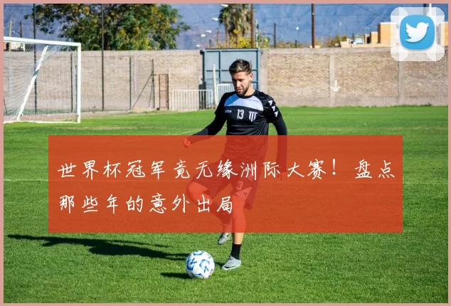 世界杯冠军竟无缘洲际大赛！盘点那些年的意外出局