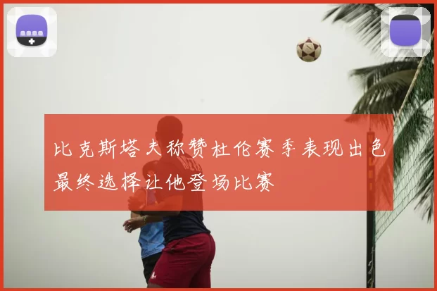 比克斯塔夫称赞杜伦赛季表现出色最终选择让他登场比赛