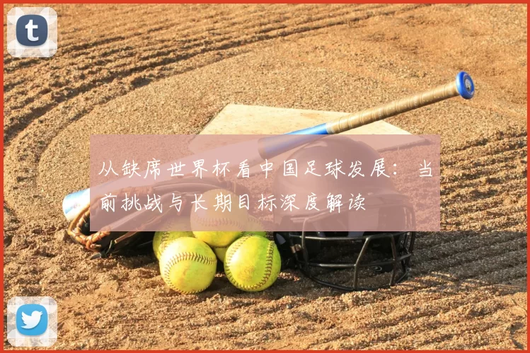 从缺席世界杯看中国足球发展：当前挑战与长期目标深度解读