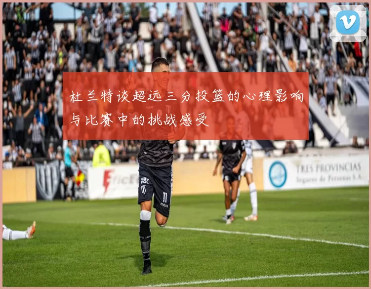 杜兰特谈超远三分投篮的心理影响与比赛中的挑战感受