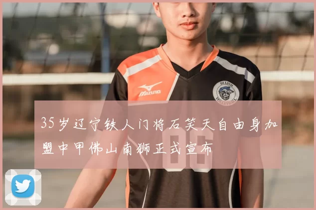 35岁辽宁铁人门将石笑天自由身加盟中甲佛山南狮正式宣布