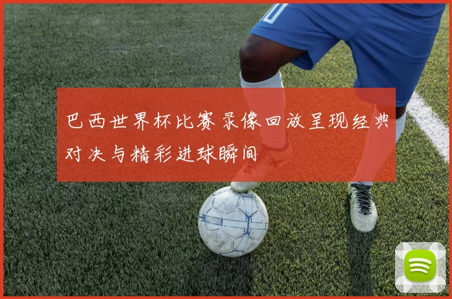 巴西世界杯比赛录像回放呈现经典对决与精彩进球瞬间