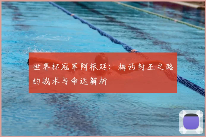 世界杯冠军阿根廷:梅西封王之路的战术与命运解析