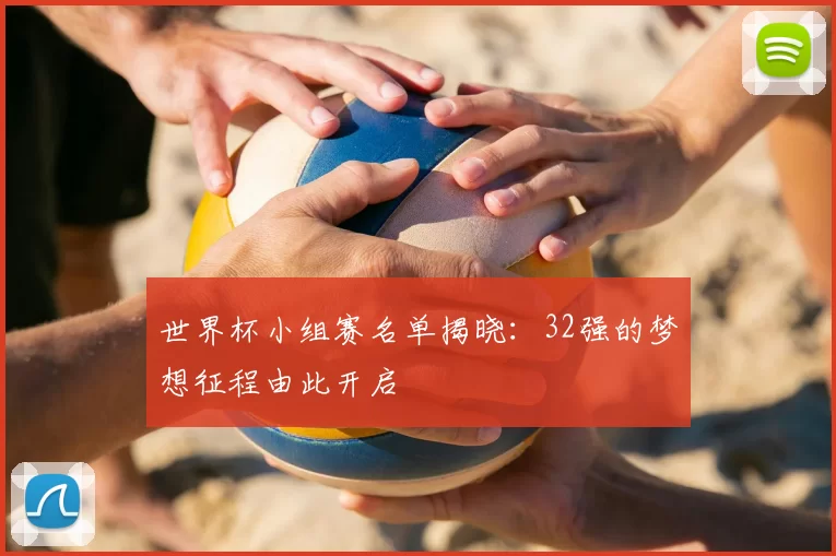 世界杯小组赛名单揭晓:32强的梦想征程由此开启