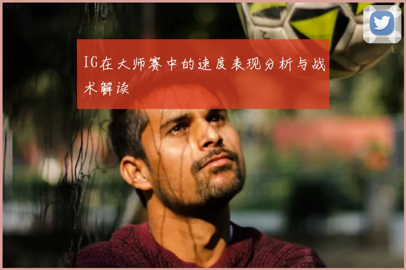 IG在大师赛中的速度表现分析与战术解读