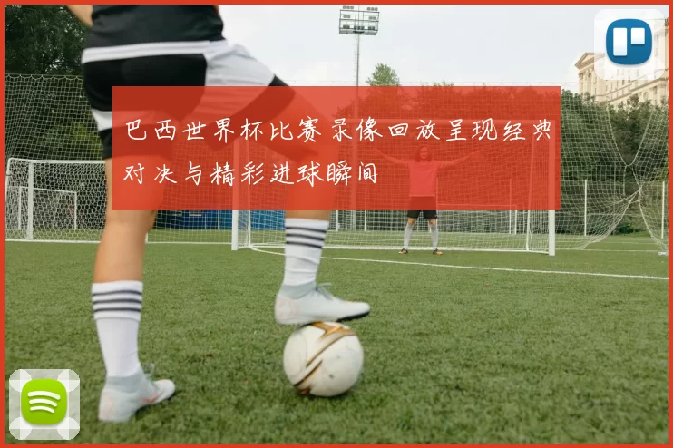 巴西世界杯比赛录像回放呈现经典对决与精彩进球瞬间