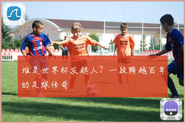 谁是世界杯发起人?一段跨越百年的足球传奇