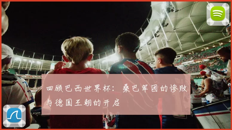 回顾巴西世界杯:桑巴军团的惨败与德国王朝的开启