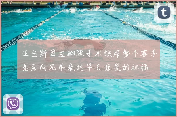 亚当斯因左脚踝手术缺席整个赛季克莱向兄弟表达早日康复的祝福