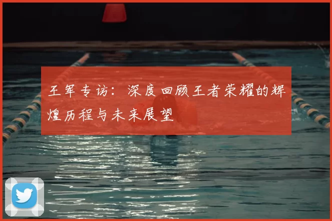 王军专访:深度回顾王者荣耀的辉煌历程与未来展望