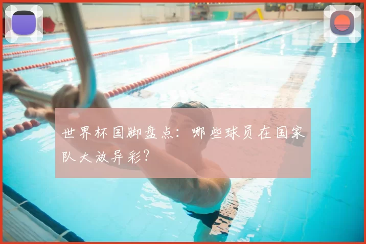 世界杯国脚盘点:哪些球员在国家队大放异彩?