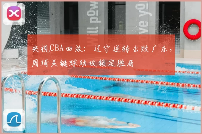 央视CBA回放：辽宁逆转击败广东，周琦关键球助攻锁定胜局