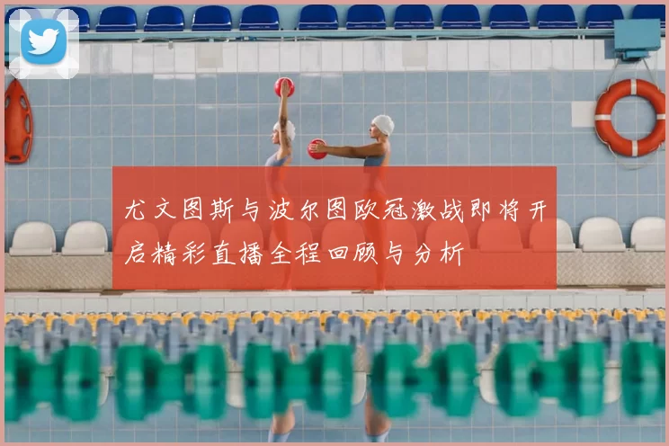 尤文图斯与波尔图欧冠激战即将开启精彩直播全程回顾与分析