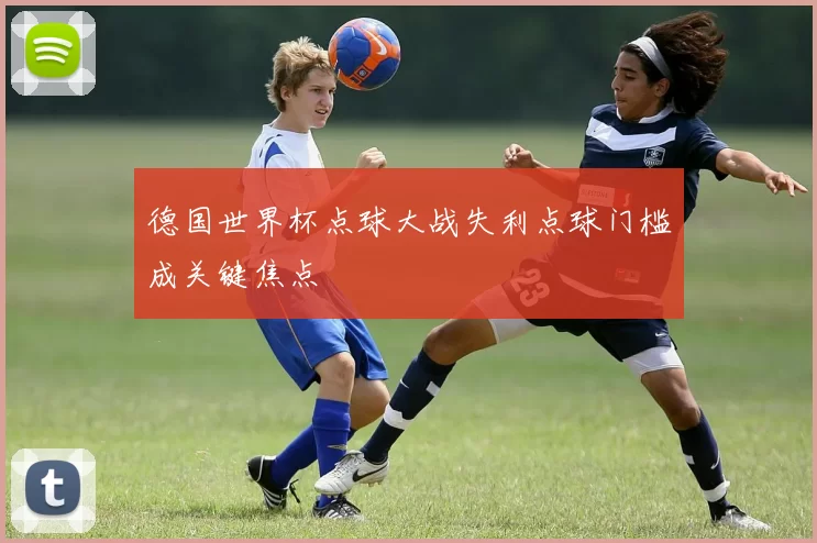 德国世界杯点球大战失利点球门槛成关键焦点