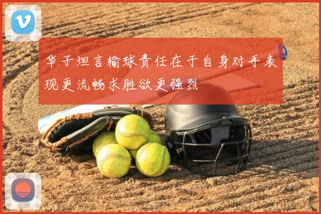 华子坦言输球责任在于自身对手表现更流畅求胜欲更强烈