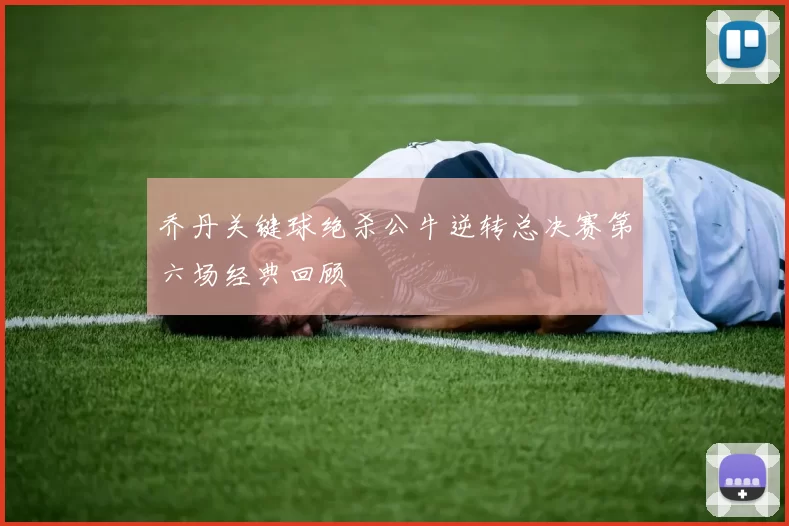 乔丹关键球绝杀公牛逆转总决赛第六场经典回顾