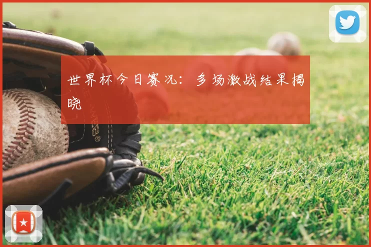 世界杯今日赛况:多场激战结果揭晓