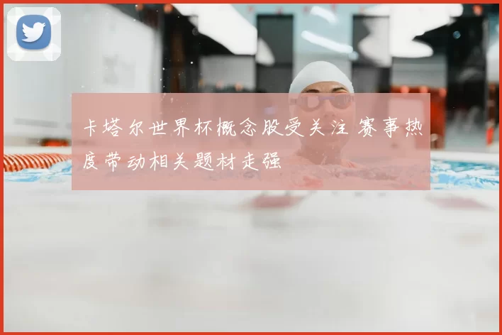 卡塔尔世界杯概念股受关注 赛事热度带动相关题材走强