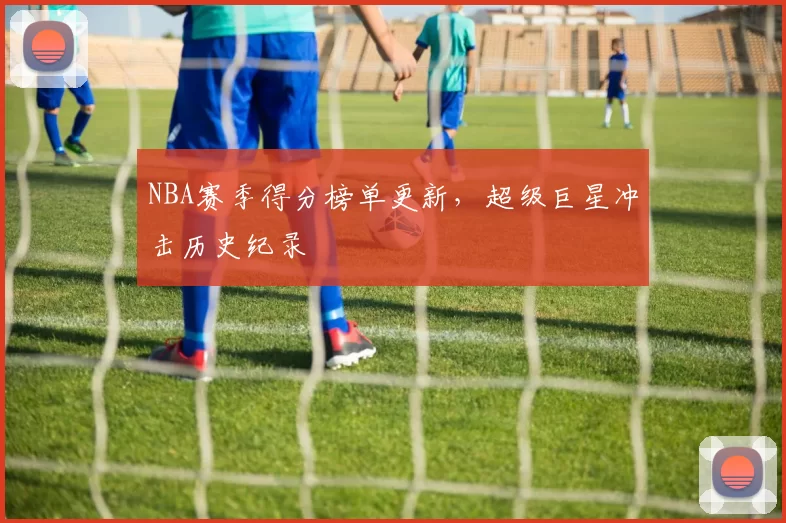 NBA赛季得分榜单更新,超级巨星冲击历史纪录