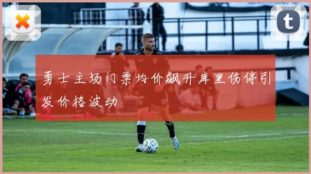 勇士主场门票均价飙升库里伤停引发价格波动