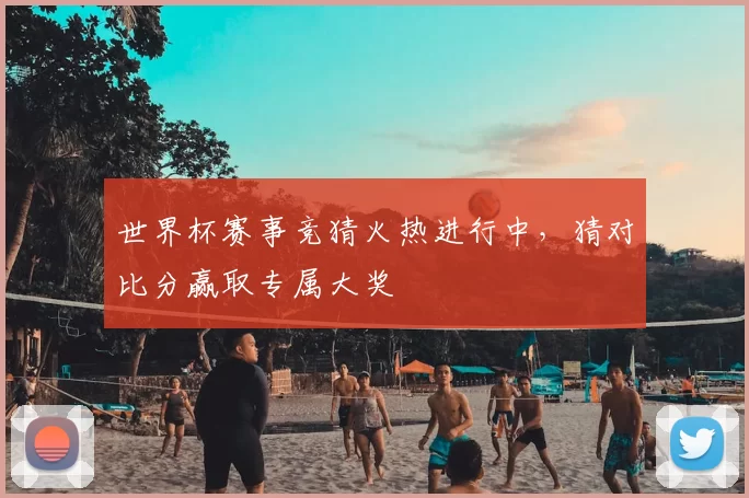 世界杯赛事竞猜火热进行中,猜对比分赢取专属大奖