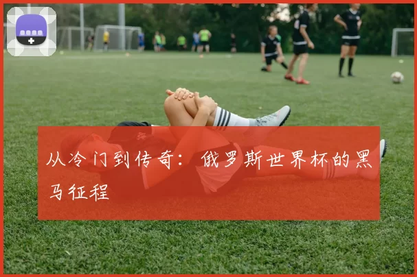 从冷门到传奇：俄罗斯世界杯的黑马征程