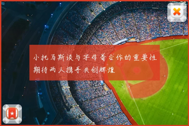 小托马斯谈与字母哥合作的重要性期待两人携手共创辉煌