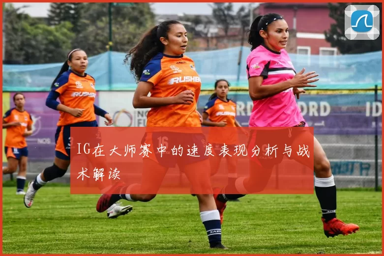 IG在大师赛中的速度表现分析与战术解读