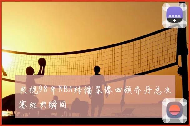 央视98年NBA转播录像回顾乔丹总决赛经典瞬间