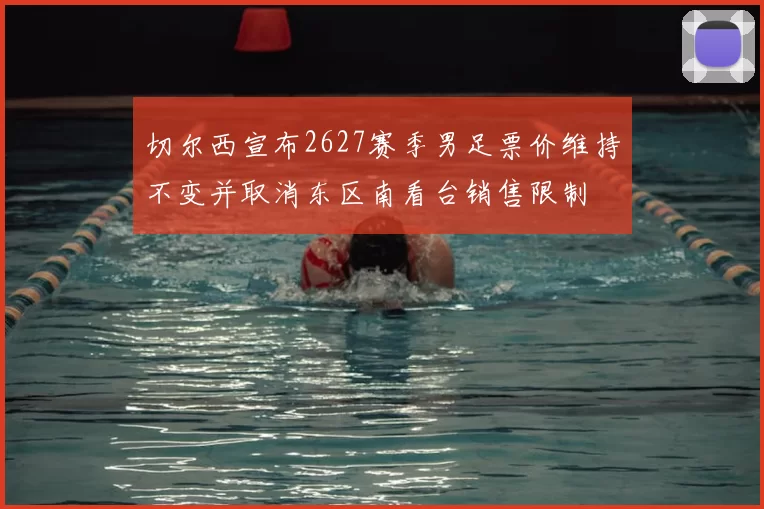 切尔西宣布2627赛季男足票价维持不变并取消东区南看台销售限制