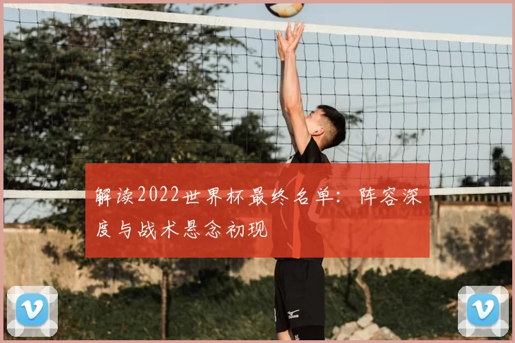 解读2022世界杯最终名单：阵容深度与战术悬念初现