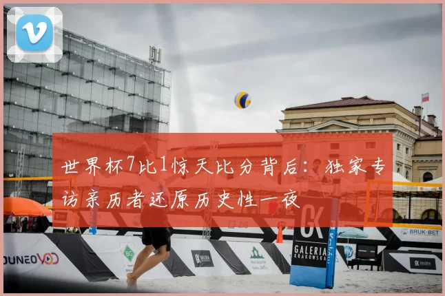世界杯7比1惊天比分背后:独家专访亲历者还原历史性一夜