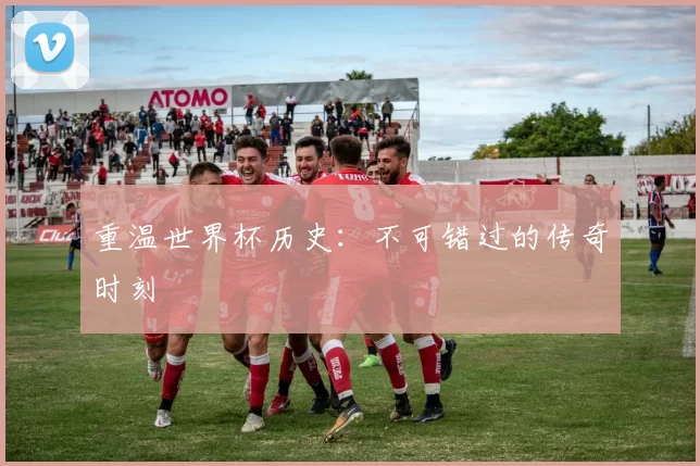 重温世界杯历史:不可错过的传奇时刻