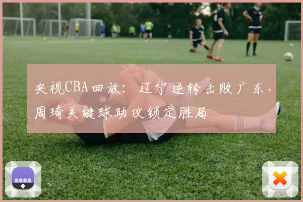 央视CBA回放：辽宁逆转击败广东，周琦关键球助攻锁定胜局