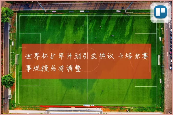 世界杯扩军计划引发热议 卡塔尔赛事规模或将调整