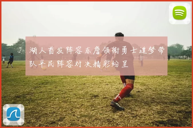 湖人首发阵容东詹领衔勇士追梦带队平民阵容对决精彩纷呈
