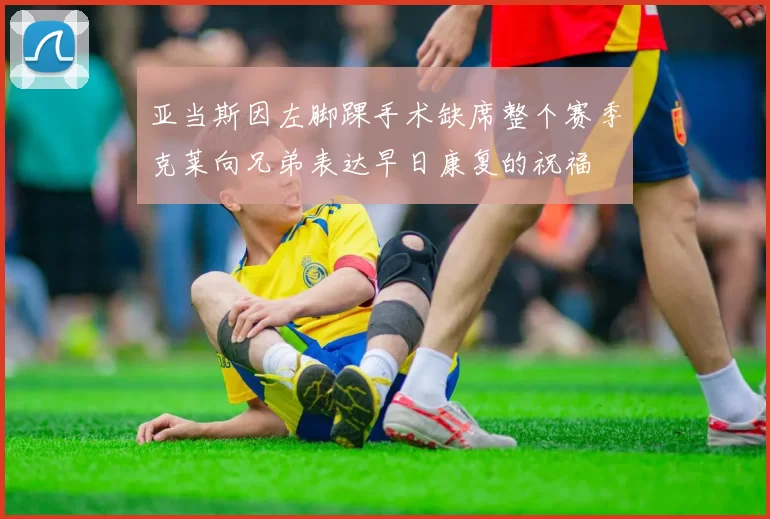 亚当斯因左脚踝手术缺席整个赛季克莱向兄弟表达早日康复的祝福