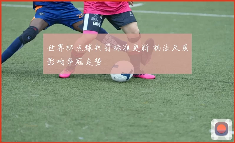 世界杯点球判罚标准更新 执法尺度影响争冠走势