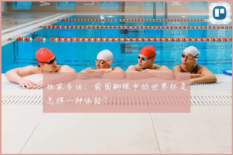 独家专访:前国脚眼中的世界杯是怎样一种体验?