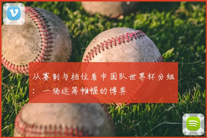 从赛制与档位看中国队世界杯分组:一场运筹帷幄的博弈