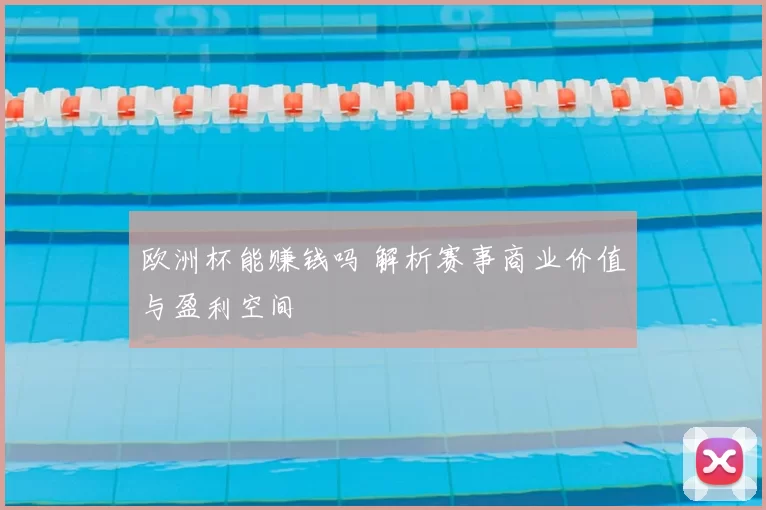 欧洲杯能赚钱吗 解析赛事商业价值与盈利空间