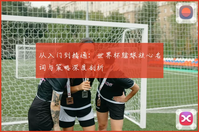 从入门到精通：世界杯赌球核心名词与策略深度剖析