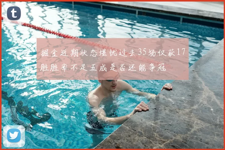 掘金近期状态堪忧过去35场仅获17胜胜率不足五成是否还能争冠