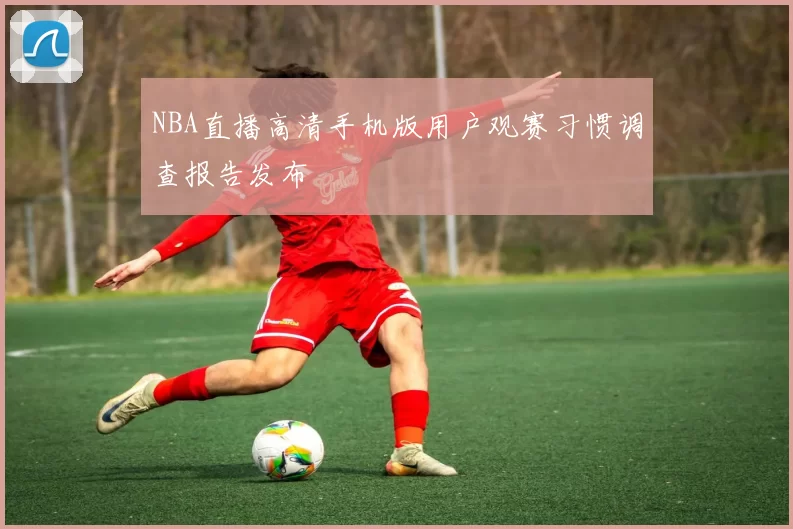NBA直播高清手机版用户观赛习惯调查报告发布