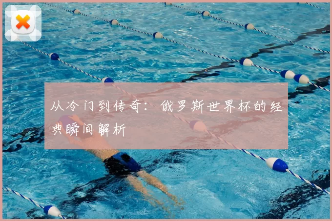 从冷门到传奇：俄罗斯世界杯的经典瞬间解析
