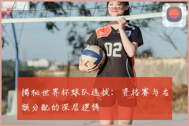 揭秘世界杯球队选拔：资格赛与名额分配的深层逻辑
